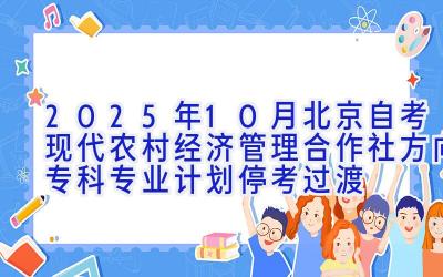 2025年10月北京自考现代农村经济管理（合作社方向）（专科）专业计划（停考过渡）