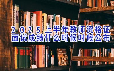 2025上半年教师资格证面试成绩什么时候时候公布