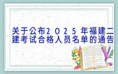 关于公布2025年福建二建考试合格人员名单的通告