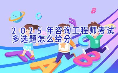 2025年咨询工程师考试多选题怎么给分