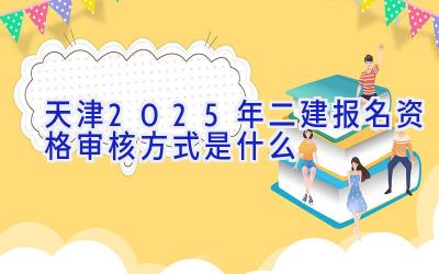 天津2025年二建报名资格审核方式是什么