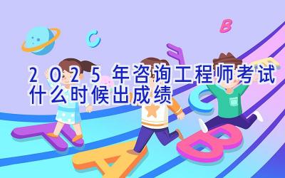 2025年咨询工程师考试什么时候出成绩