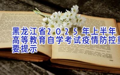 黑龙江省2025年上半年高等教育自学考试疫情防控重要提示