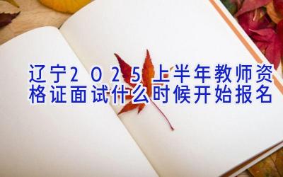 辽宁2025上半年教师资格证面试什么时候开始报名