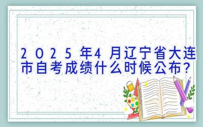 2025年4月辽宁省大连市自考成绩什么时候公布？