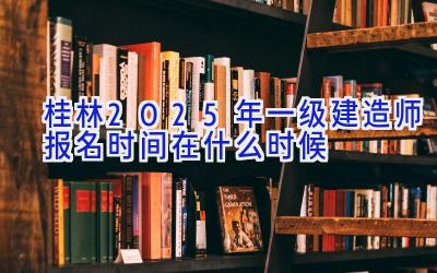 桂林2025年一级建造师报名时间在什么时候