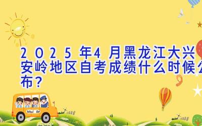 2025年4月黑龙江大兴安岭地区自考成绩什么时候公布？