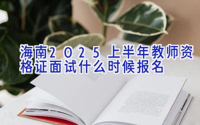 海南2025上半年教师资格证面试什么时候报名