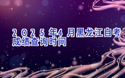 2025年4月黑龙江自考成绩查询时间