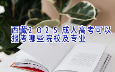 西藏2025成人高考可以报考哪些院校及专业