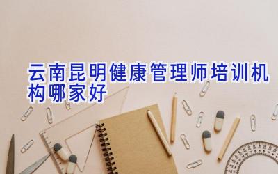 云南昆明健康管理师培训机构哪家好