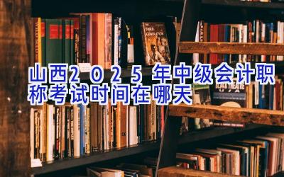 山西2025年中级会计职称考试时间在哪天