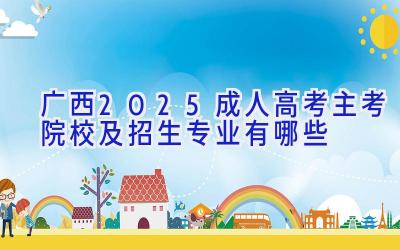 广西2025成人高考主考院校及招生专业有哪些