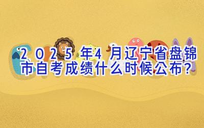 2025年4月辽宁省盘锦市自考成绩什么时候公布？