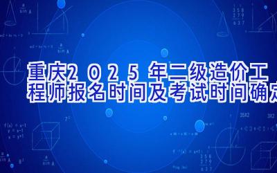 重庆2025年二级造价工程师报名时间及考试时间确定