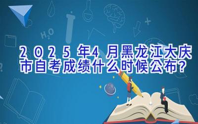 2025年4月黑龙江大庆市自考成绩什么时候公布？