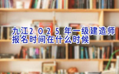 九江2025年一级建造师报名时间在什么时候