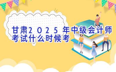 甘肃2025年中级会计师考试什么时候考