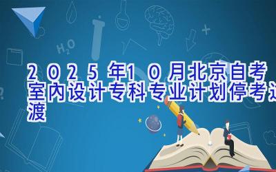 2025年10月北京自考室内设计（专科）专业计划（停考过渡）