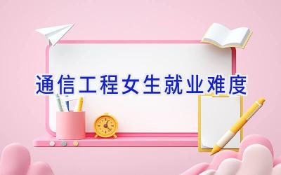 通信工程女生就业难度