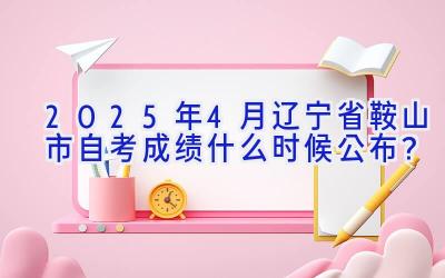 2025年4月辽宁省鞍山市自考成绩什么时候公布？