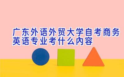 广东外语外贸大学自考商务英语专业考什么内容