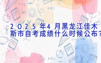 2025年4月黑龙江佳木斯市自考成绩什么时候公布？