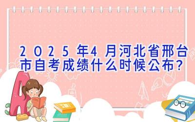 2025年4月河北省邢台市自考成绩什么时候公布？