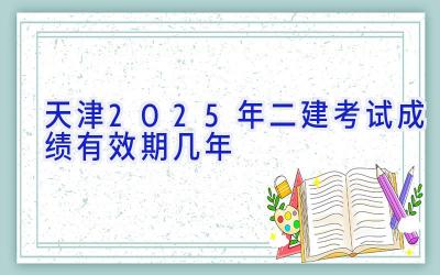 天津2025年二建考试成绩有效期几年