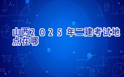 山西2025年二建考试地点在哪