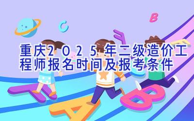 重庆2025年二级造价工程师报名时间及报考条件