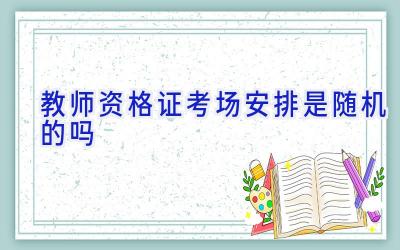 教师资格证考场安排是随机的吗