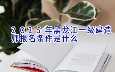 2025年黑龙江一级建造师报名条件是什么