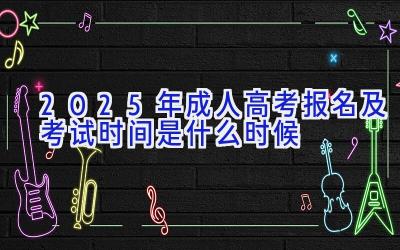 2025年成人高考报名及考试时间是什么时候