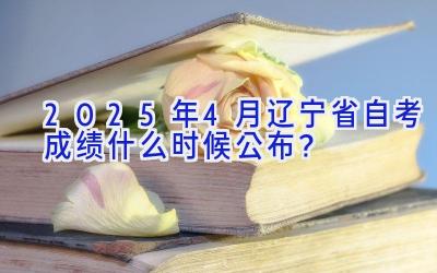 2025年4月辽宁省自考成绩什么时候公布？