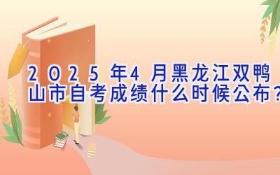 2025年4月黑龙江双鸭山市自考成绩什么时候公布？