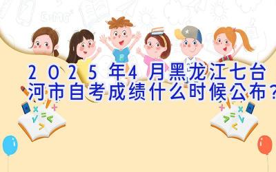 2025年4月黑龙江七台河市自考成绩什么时候公布？