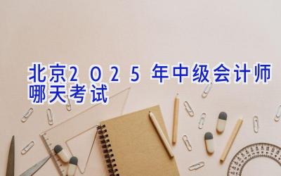 北京2025年中级会计师哪天考试