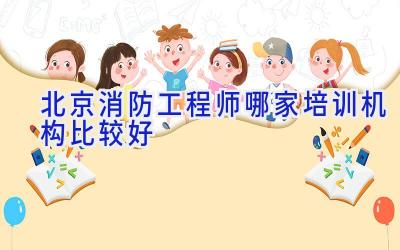 北京消防工程师哪家培训机构比较好