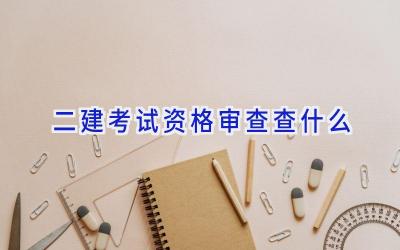 二建考试资格审查查什么