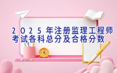 2025年注册监理工程师考试各科总分及合格分数