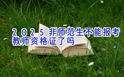 2025非师范生不能报考教师资格证了吗