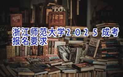 浙江师范大学2025成考报名要求