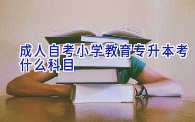 成人自考小学教育专升本考什么科目