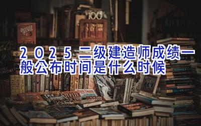 2025二级建造师成绩一般公布时间是什么时候