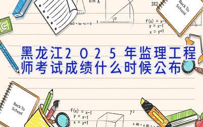 黑龙江2025年监理工程师考试成绩什么时候公布