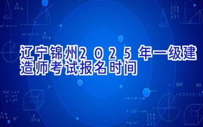 辽宁锦州2025年一级建造师考试报名时间