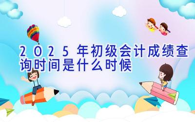 2025年初级会计成绩查询时间是什么时候