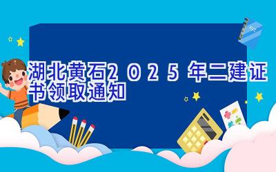 湖北黄石2025年二建证书领取通知