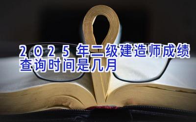 2025年二级建造师成绩查询时间是几月